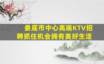娄底市中心高端KTV招聘抓住机会拥有美好生活